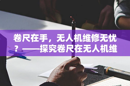 卷尺在手，无人机维修无忧？——探究卷尺在无人机维修中的实际作用
