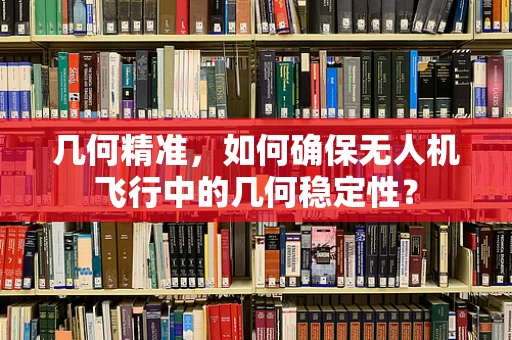 几何精准，如何确保无人机飞行中的几何稳定性？