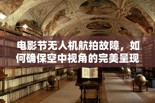 电影节无人机航拍故障，如何确保空中视角的完美呈现？