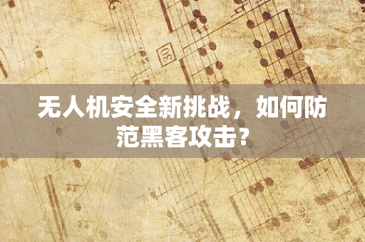 无人机安全新挑战，如何防范黑客攻击？