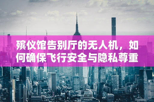 殡仪馆告别厅的无人机，如何确保飞行安全与隐私尊重？