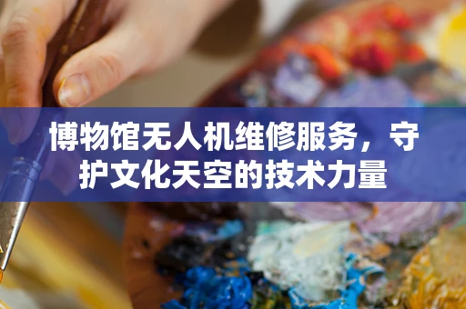 博物馆无人机维修服务，守护文化天空的技术力量