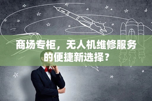 商场专柜，无人机维修服务的便捷新选择？