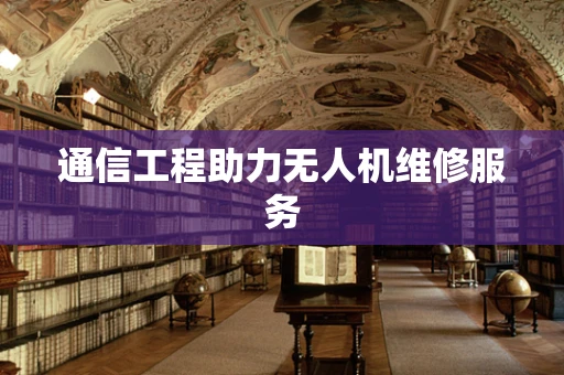 通信工程助力无人机维修服务
