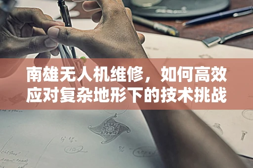 南雄无人机维修，如何高效应对复杂地形下的技术挑战？
