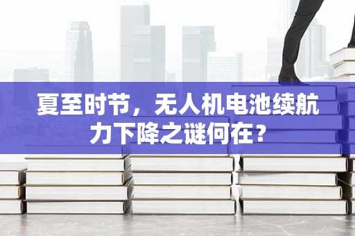 夏至时节，无人机电池续航力下降之谜何在？