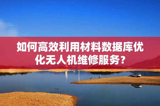如何高效利用材料数据库优化无人机维修服务？