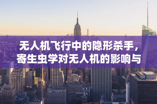 无人机飞行中的隐形杀手，寄生虫学对无人机的影响与防护