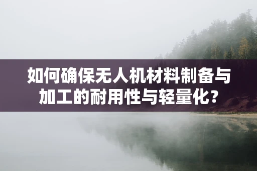 如何确保无人机材料制备与加工的耐用性与轻量化？