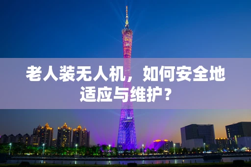 老人装无人机，如何安全地适应与维护？
