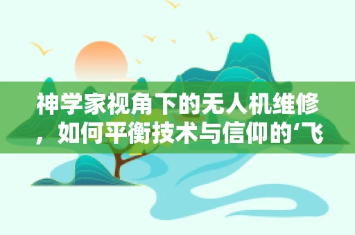 神学家视角下的无人机维修，如何平衡技术与信仰的‘飞行’？