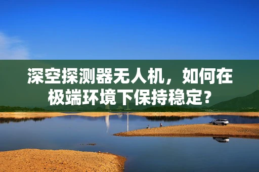 深空探测器无人机，如何在极端环境下保持稳定？