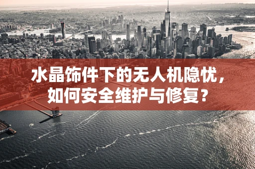 水晶饰件下的无人机隐忧，如何安全维护与修复？