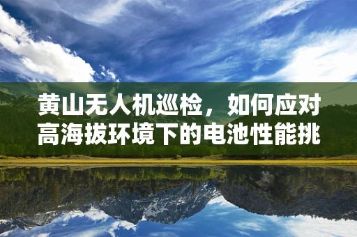 黄山无人机巡检，如何应对高海拔环境下的电池性能挑战？