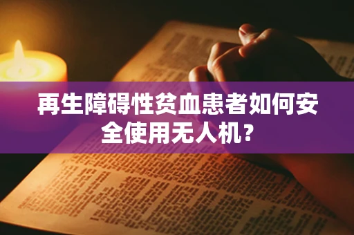 再生障碍性贫血患者如何安全使用无人机？