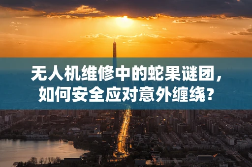 无人机维修中的蛇果谜团，如何安全应对意外缠绕？