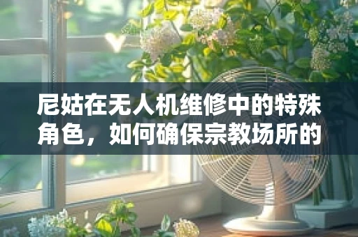 尼姑在无人机维修中的特殊角色，如何确保宗教场所的飞行安全？