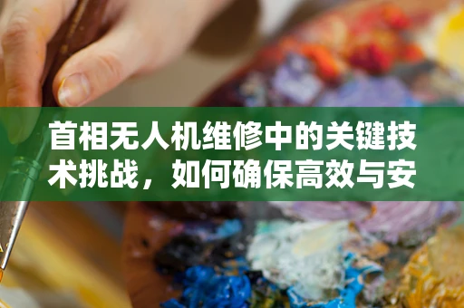首相无人机维修中的关键技术挑战，如何确保高效与安全？