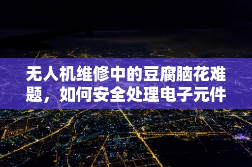 无人机维修中的豆腐脑花难题，如何安全处理电子元件的微妙损伤？