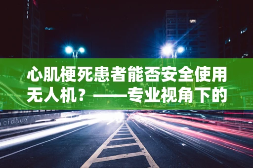 心肌梗死患者能否安全使用无人机？——专业视角下的安全考量
