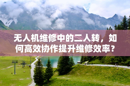 无人机维修中的二人转，如何高效协作提升维修效率？