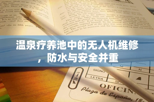温泉疗养池中的无人机维修，防水与安全并重