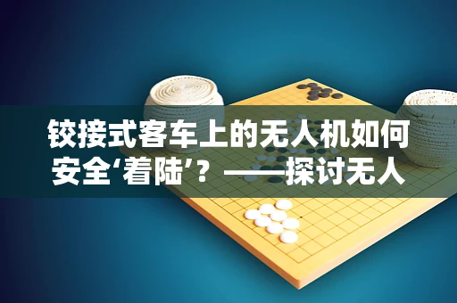 铰接式客车上的无人机如何安全‘着陆’？——探讨无人机在特殊环境下的维修服务