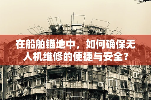 在船舶锚地中，如何确保无人机维修的便捷与安全？