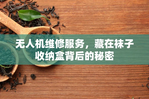 无人机维修服务，藏在袜子收纳盒背后的秘密