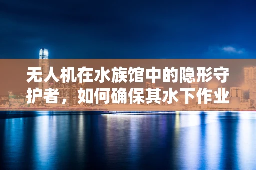 无人机在水族馆中的隐形守护者，如何确保其水下作业的稳定与安全？