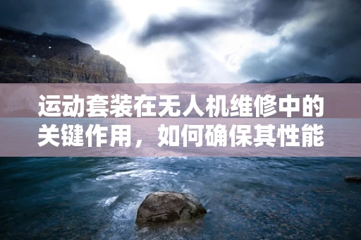 运动套装在无人机维修中的关键作用，如何确保其性能与安全？