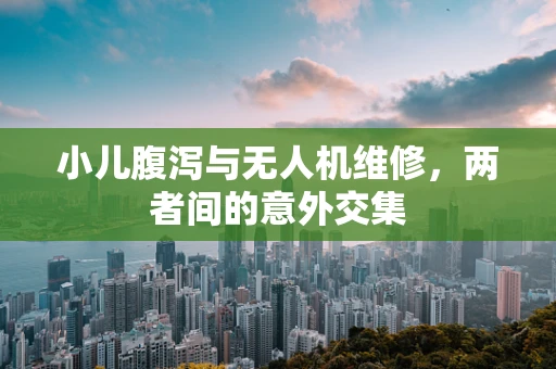 小儿腹泻与无人机维修，两者间的意外交集