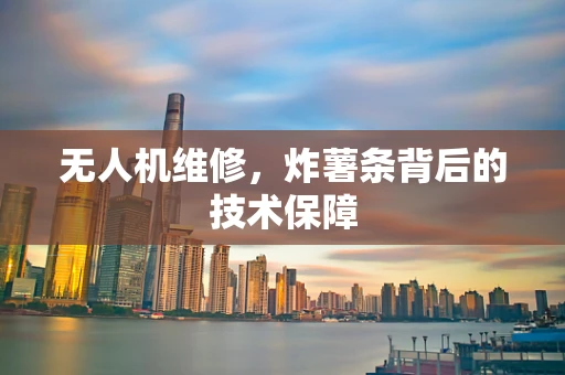 无人机维修，炸薯条背后的技术保障