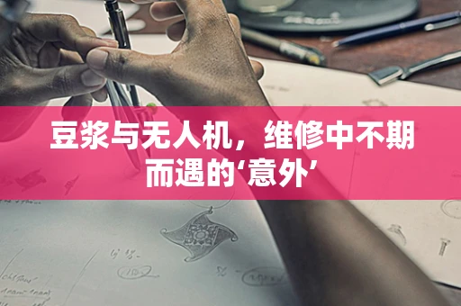 豆浆与无人机，维修中不期而遇的‘意外’