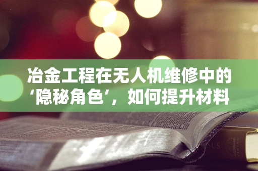 冶金工程在无人机维修中的‘隐秘角色’，如何提升材料耐久性？