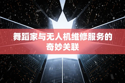 舞蹈家与无人机维修服务的奇妙关联