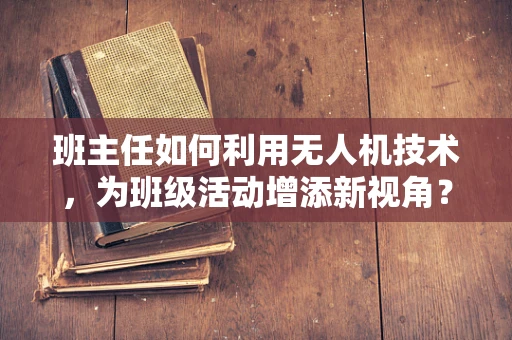 班主任如何利用无人机技术，为班级活动增添新视角？