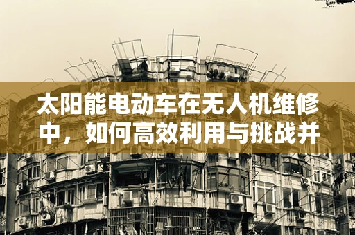 太阳能电动车在无人机维修中，如何高效利用与挑战并存？