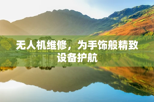 无人机维修，为手饰般精致设备护航