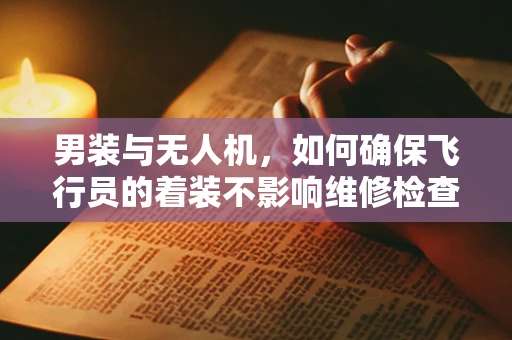 男装与无人机，如何确保飞行员的着装不影响维修检查？