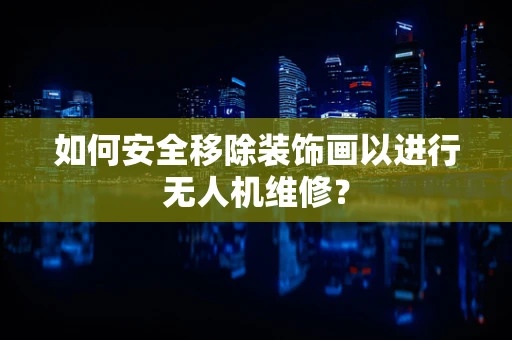 如何安全移除装饰画以进行无人机维修？