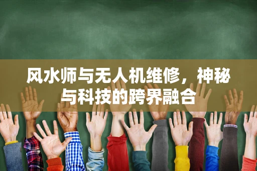 风水师与无人机维修，神秘与科技的跨界融合