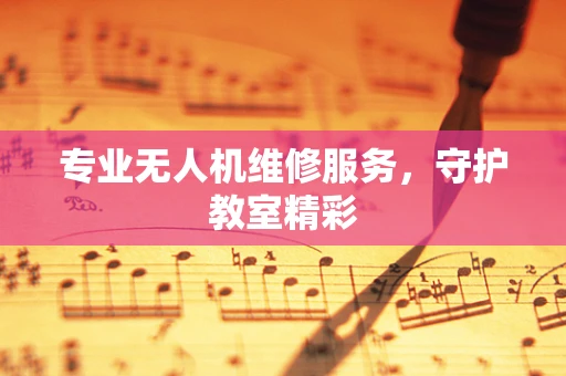 专业无人机维修服务，守护教室精彩