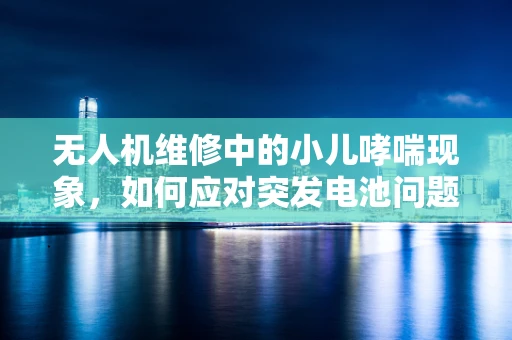 无人机维修中的小儿哮喘现象，如何应对突发电池问题？