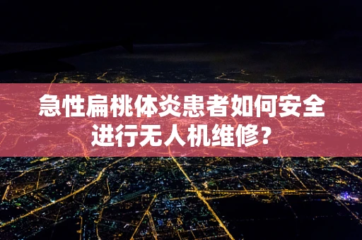 急性扁桃体炎患者如何安全进行无人机维修？