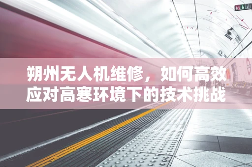 朔州无人机维修，如何高效应对高寒环境下的技术挑战？