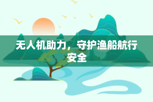 无人机助力，守护渔船航行安全