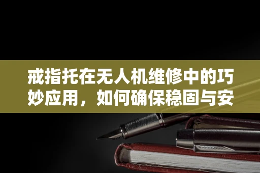戒指托在无人机维修中的巧妙应用，如何确保稳固与安全？