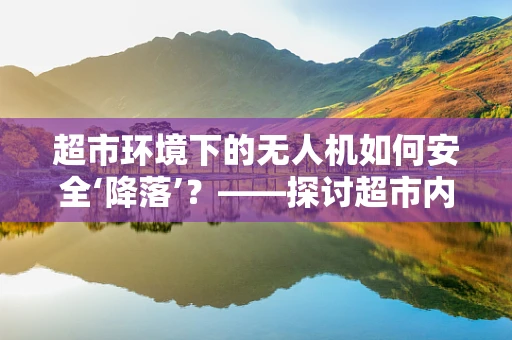 超市环境下的无人机如何安全‘降落’？——探讨超市内无人机维修服务的挑战与对策