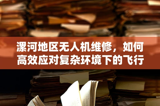 漯河地区无人机维修，如何高效应对复杂环境下的飞行器故障？